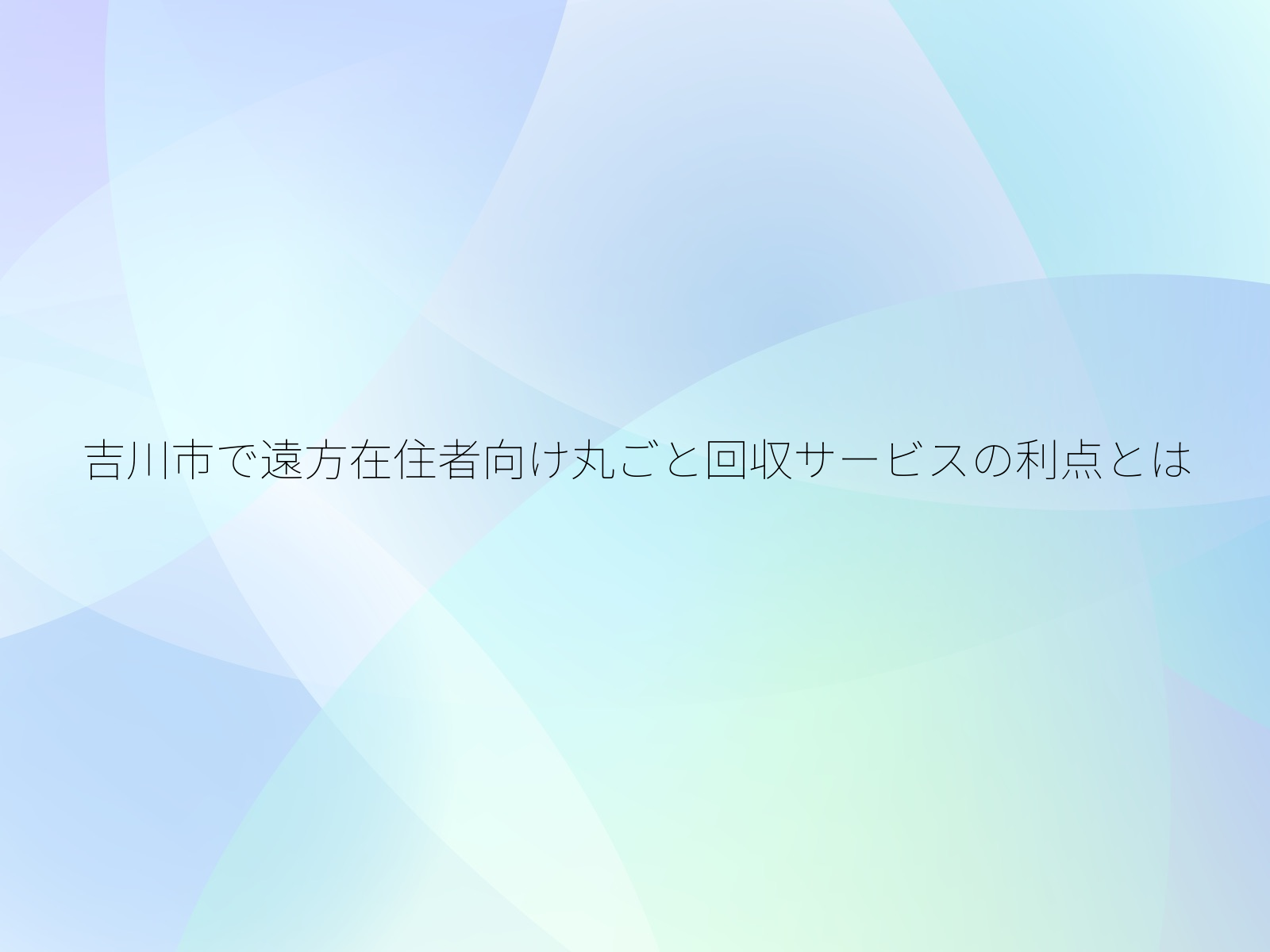 吉川市で遠方在住者向け丸ごと回収サービスの利点とは/