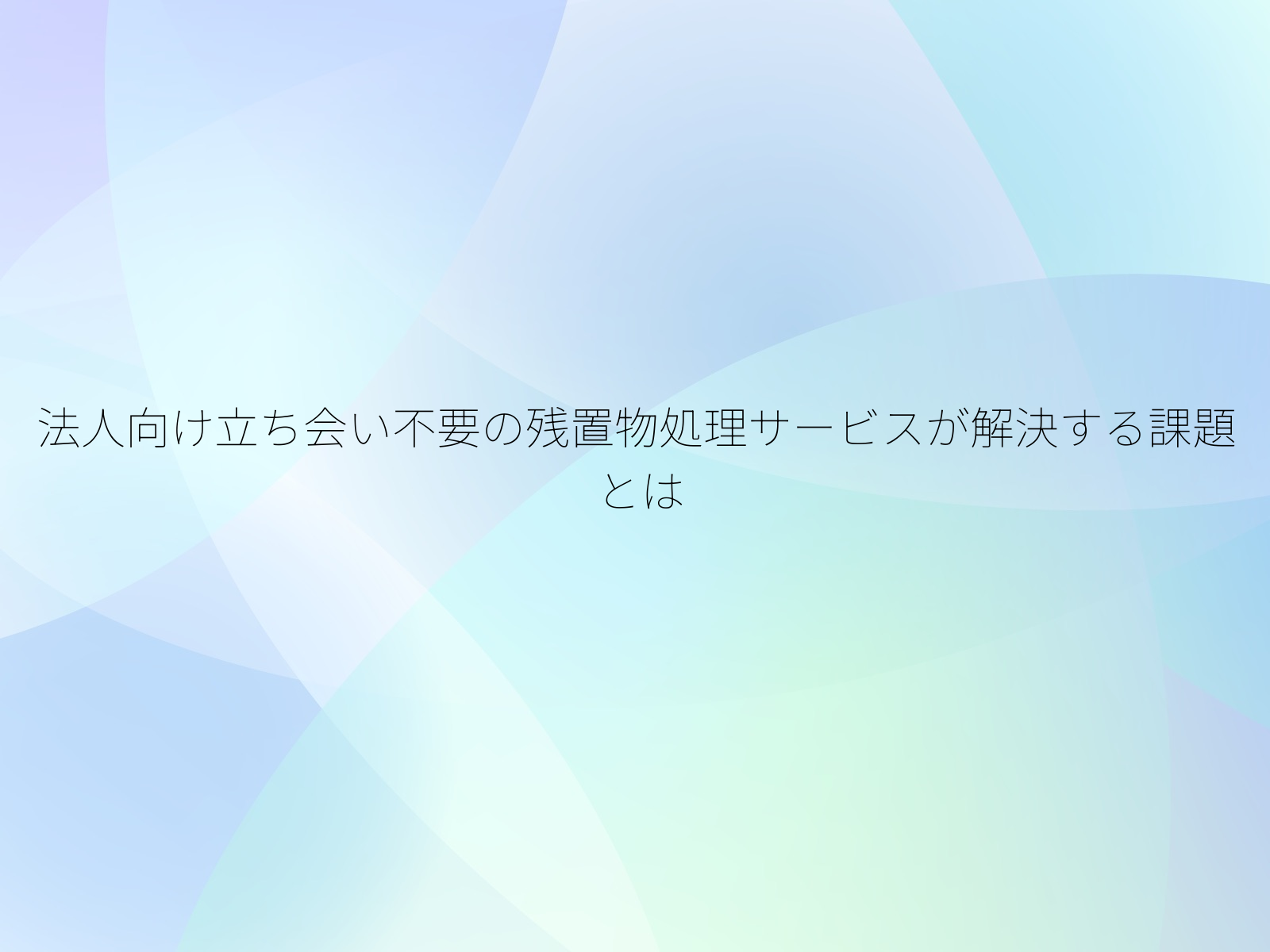 法人向け立ち会い不要の残置物処理サービスが解決する課題とは